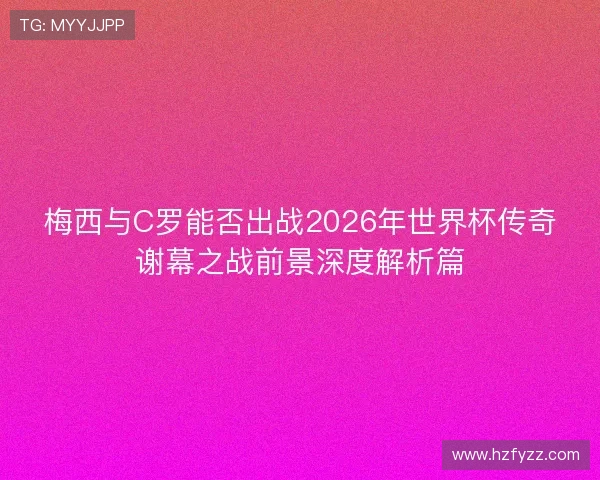 梅西与C罗能否出战2026年世界杯传奇谢幕之战前景深度解析篇